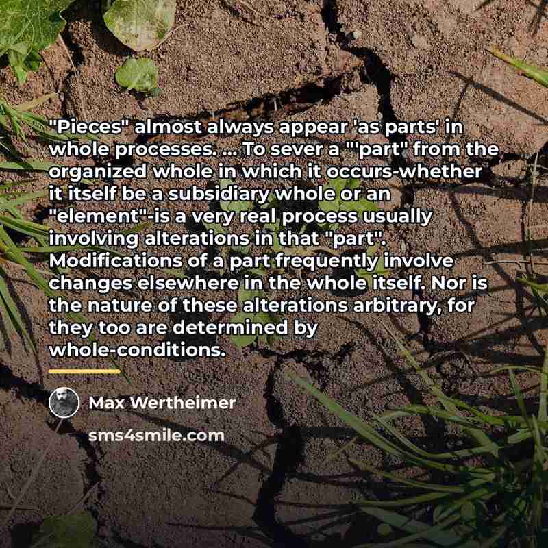 “"Pieces" almost always appear 'as parts' in whole processes. ...…” quote by Max Wertheimer