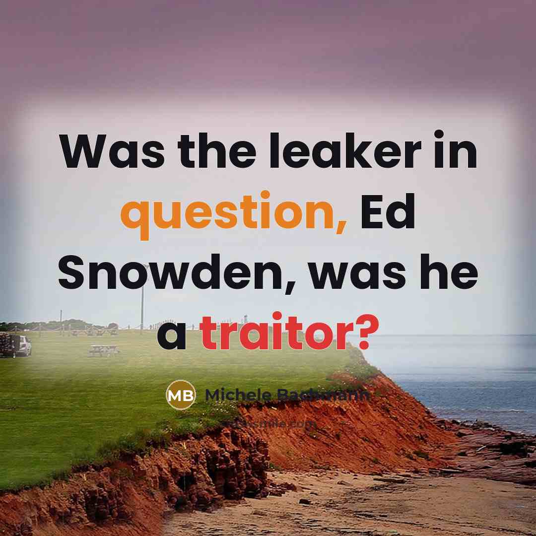 “Was the leaker in question, Ed Snowden, was he a traitor?” quote by Michele Bachmann