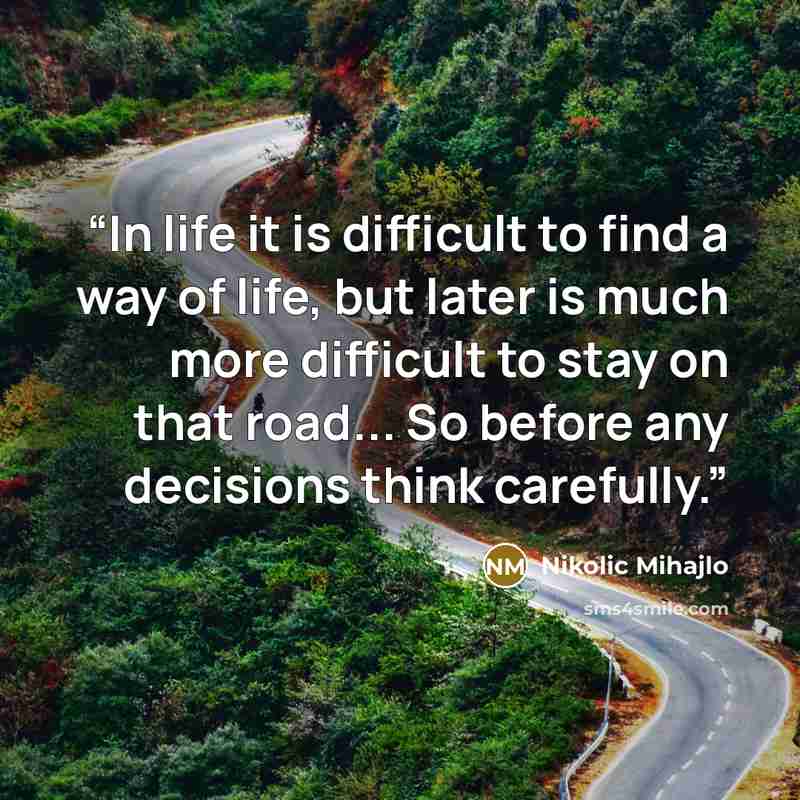 “In life it is difficult to find a way of life, but later is much more difficult to stay on that road... So before any decisions think carefully.” quote by Nikolic Mihajlo