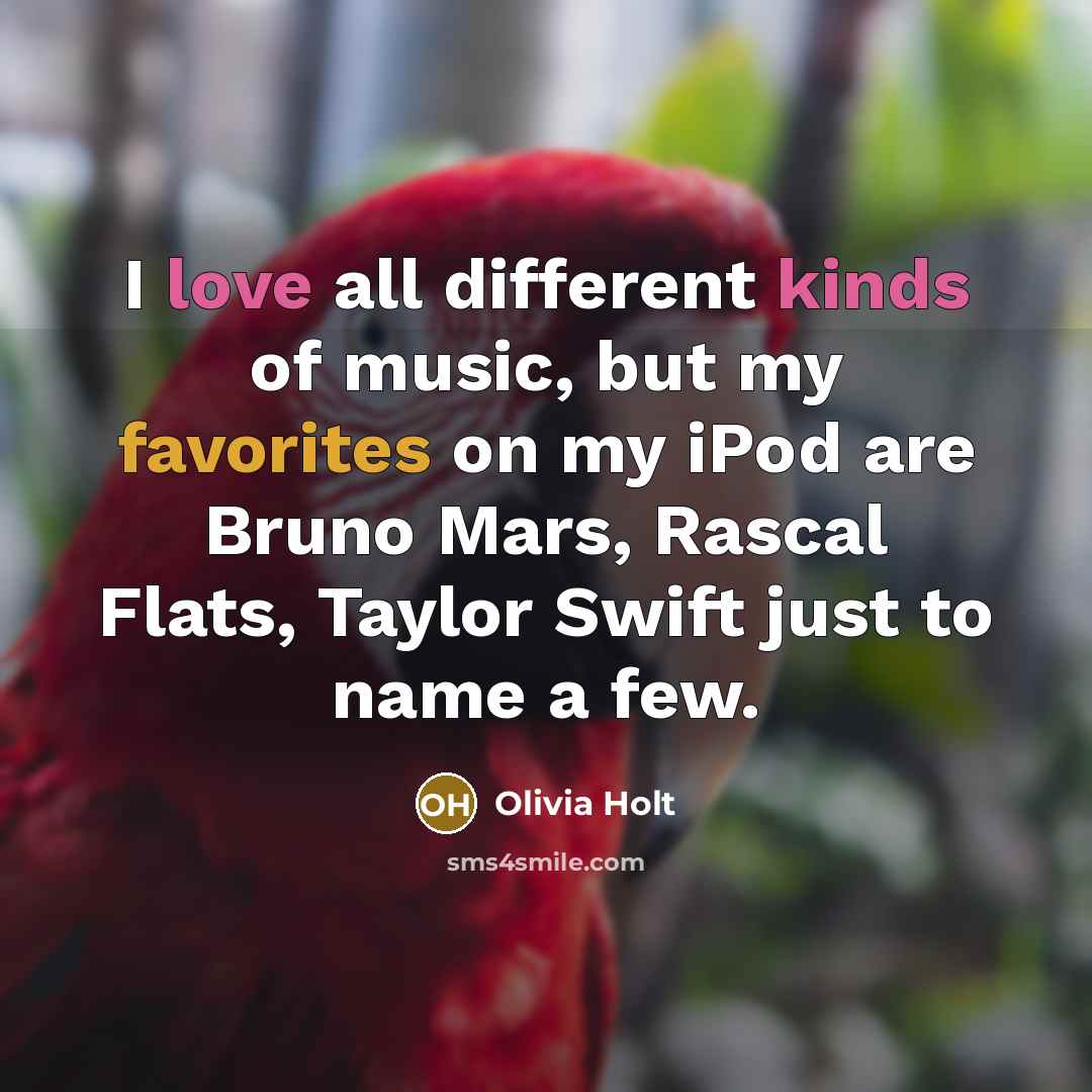 “I love all different kinds of music, but my favorites on my iPod are Bruno Mars, Rascal Flats, Taylor Swift just to name a few.” quote by Olivia Holt
