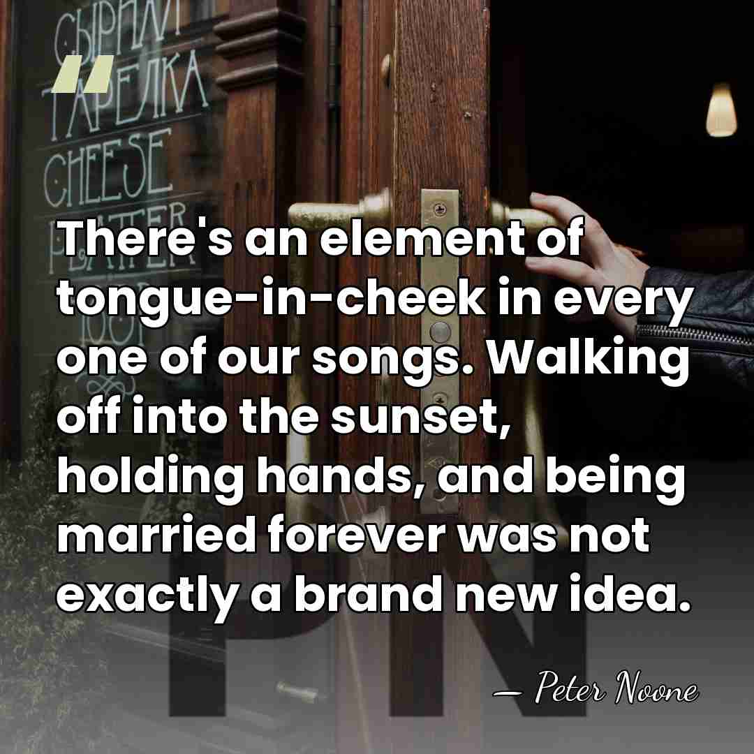 There's an element of tongue-in-cheek in every one of our songs. Walking&hellip; - Peter Noone