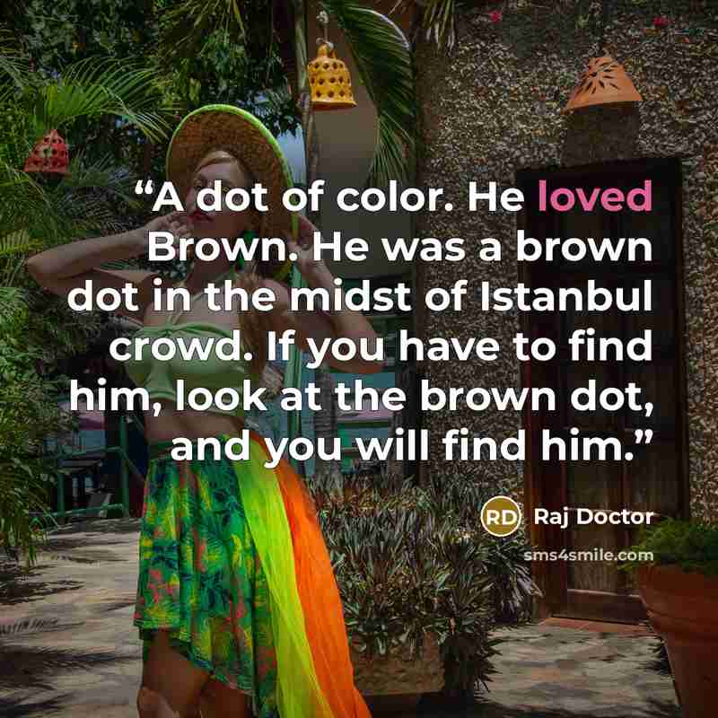 “A dot of color. He loved Brown. He was a brown dot in the midst of Istanbul crowd. If you have to find him, look at the brown dot, and you will find him.” quote by Raj Doctor