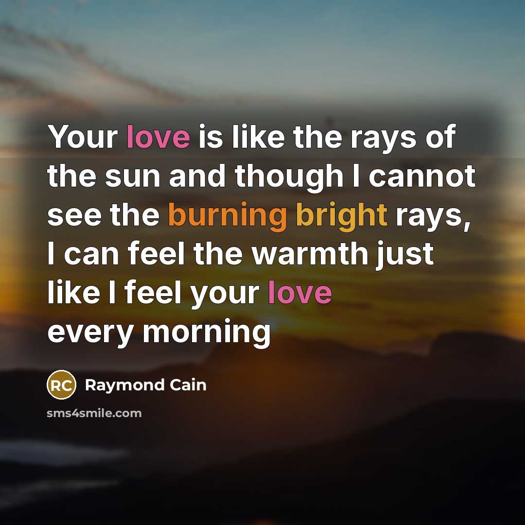 “Your love is like the rays of the sun and though I cannot see the burning bright rays, I can feel the warmth just like I feel your love every morning” quote by Raymond Cain