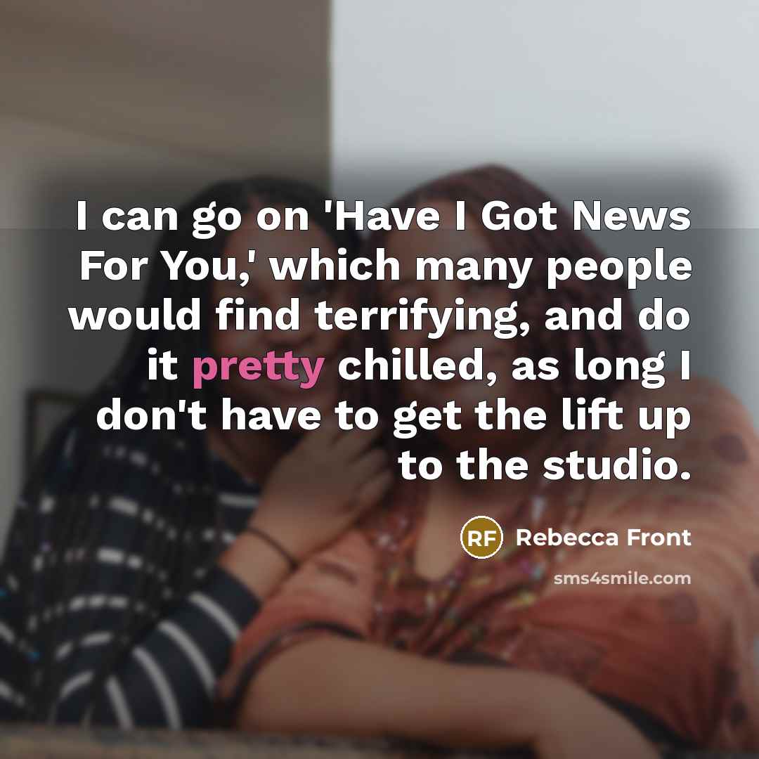 “I can go on 'Have I Got News For You,' which many people would find terrifying, and do it pretty chilled, as long I don't have to get the lift up to the studio.” quote by Rebecca Front