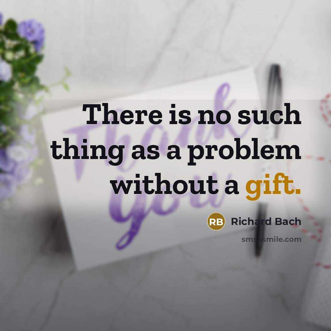 “There is no such thing as a problem without a gift.” quote by Richard Bach