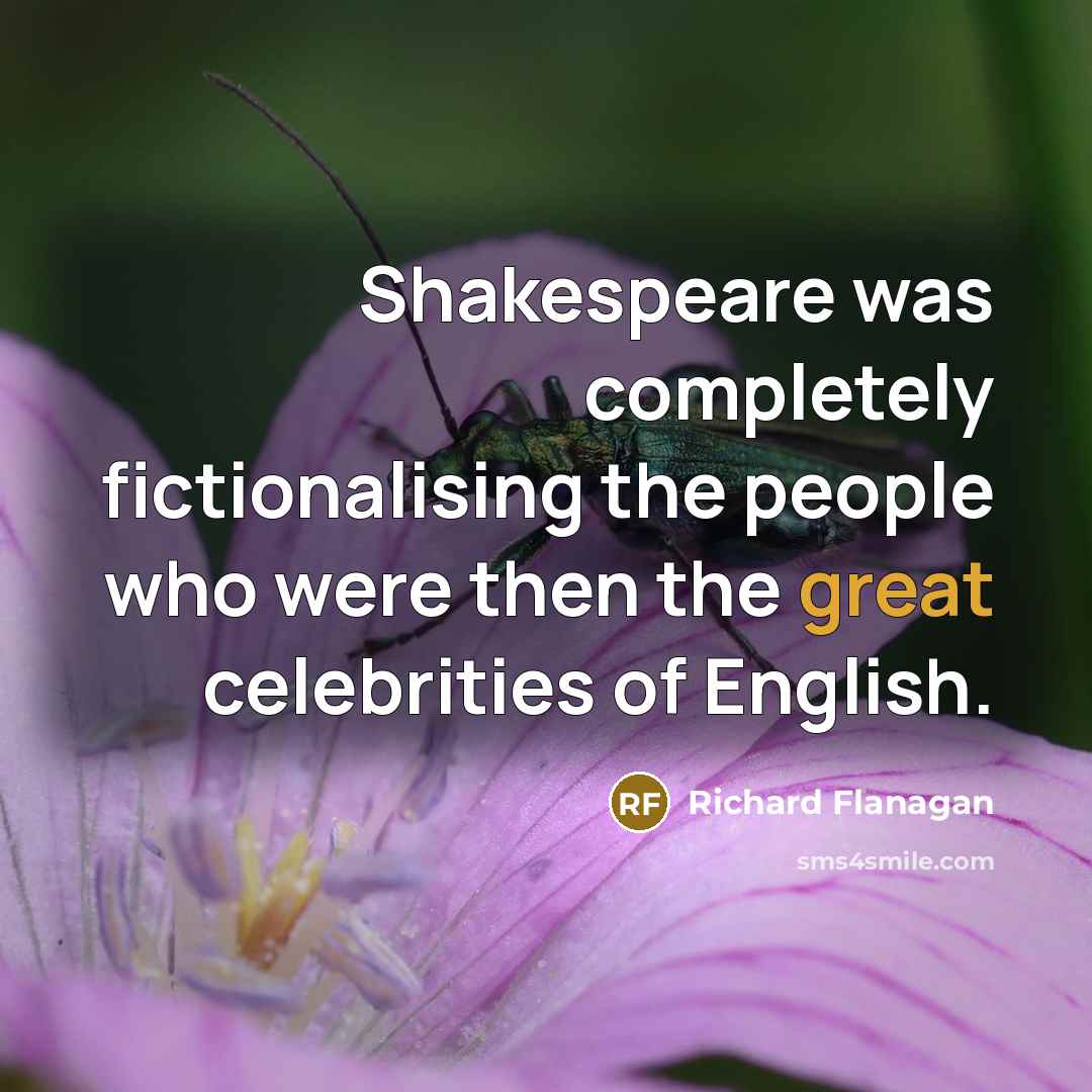 “Shakespeare was completely fictionalising the people who were then the…” quote by Richard Flanagan