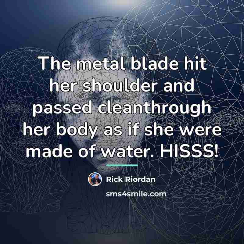 “The metal blade hit her shoulder and passed cleanthrough her…” quote by Rick Riordan