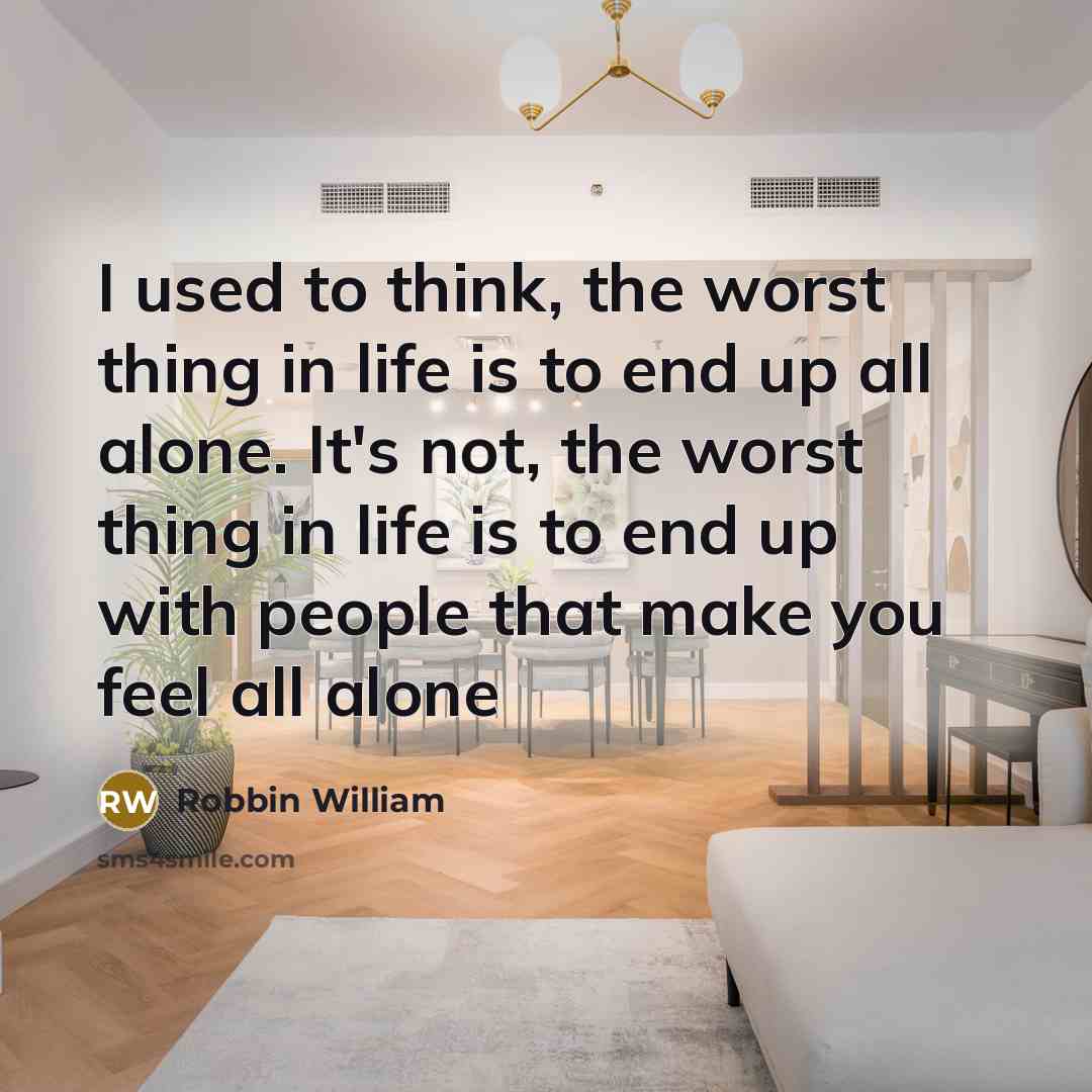 “I used to think, the worst thing in life is to end up all alone. It's not, the worst thing in life is to end up with people that make you feel all alone” quote by Robbin William