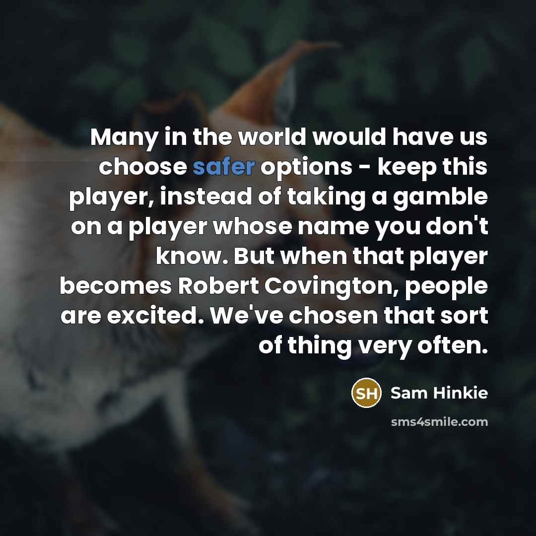 “Many in the world would have us choose safer options - keep this player, instead of taking a gamble on a player whose name you don't know. But when that player becomes Robert Covington, people are excited. We've chosen that sort of thing very often.” quote by Sam Hinkie