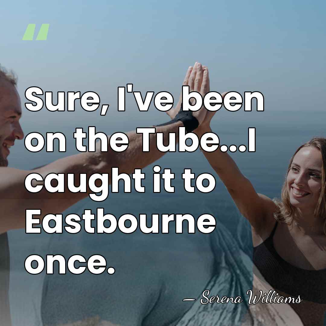 Sure, I've been on the Tube...I caught it to Eastbourne once. - Serena Williams