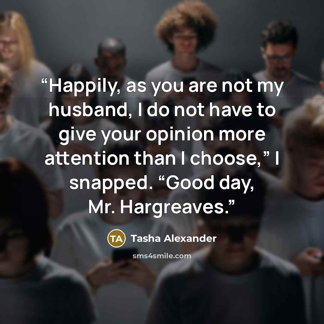 “Happily, as you are not my husband, I do not have to give your opinion more attention than I choose,” I snapped. “Good day, Mr. Hargreaves.” quote by Tasha Alexander