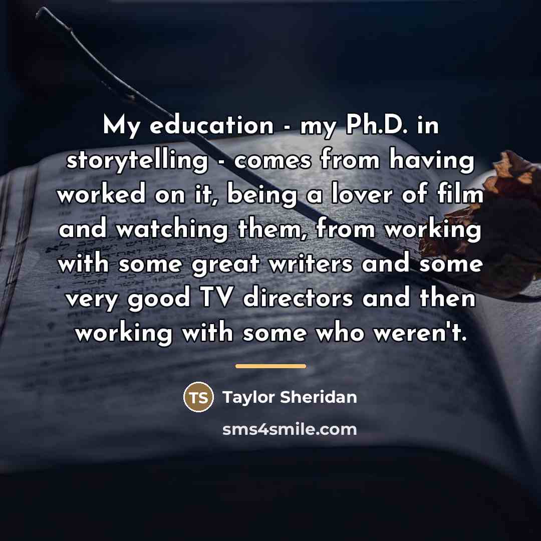 “My education - my Ph.D. in storytelling - comes from…” quote by Taylor Sheridan