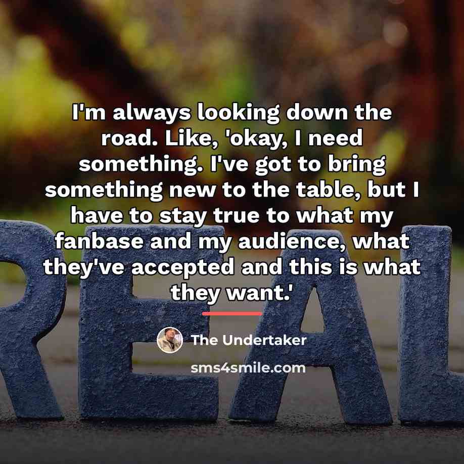 “I'm always looking down the road. Like, 'okay, I need…” quote by The Undertaker