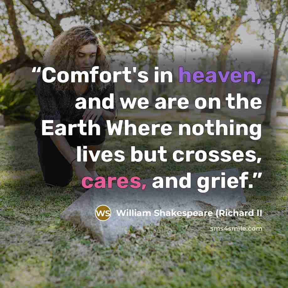 “Comfort's in heaven, and we are on the Earth Where nothing lives but crosses, cares, and grief.” quote by William Shakespeare (Richard II