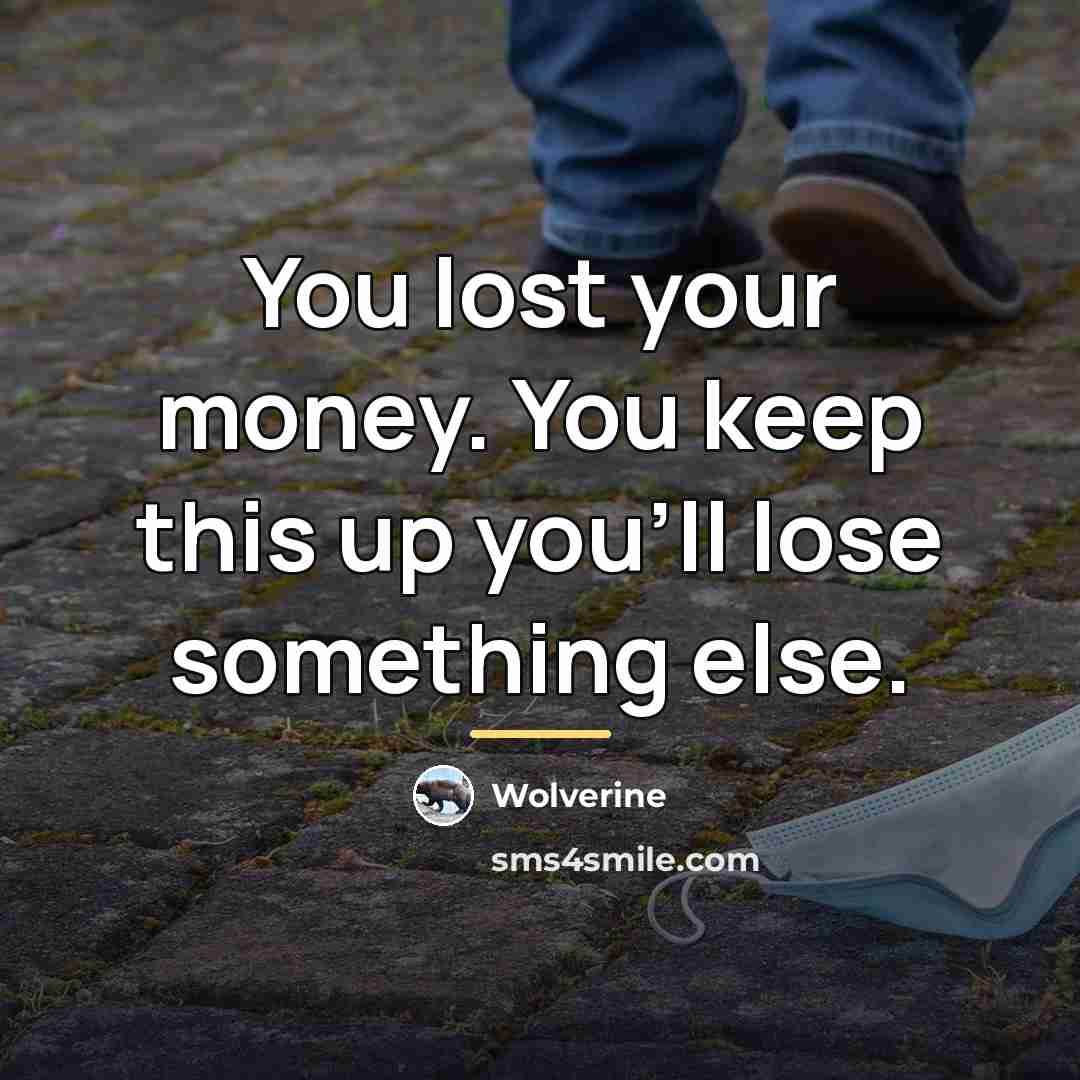 “You lost your money. You keep this up you'll lose…” quote by Wolverine