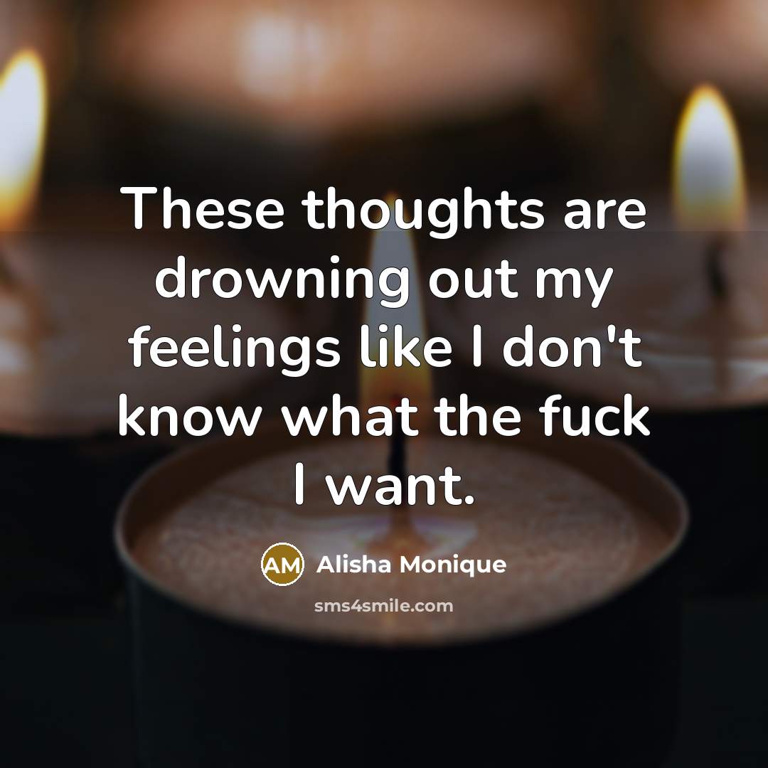 “These thoughts are drowning out my feelings like I don't know what the fuck I want.” quote by Alisha Monique