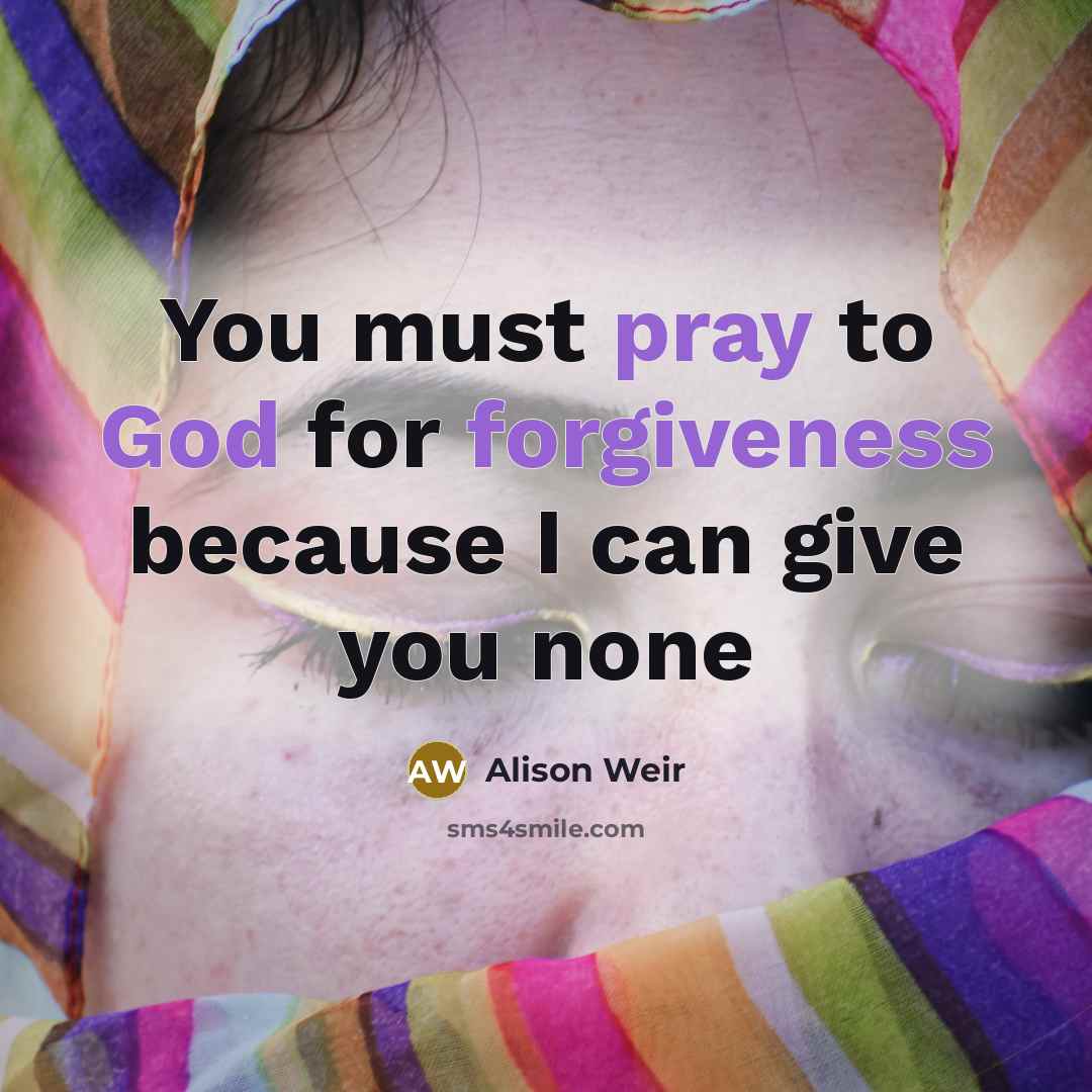 “You must pray to God for forgiveness because I can…” quote by Alison Weir