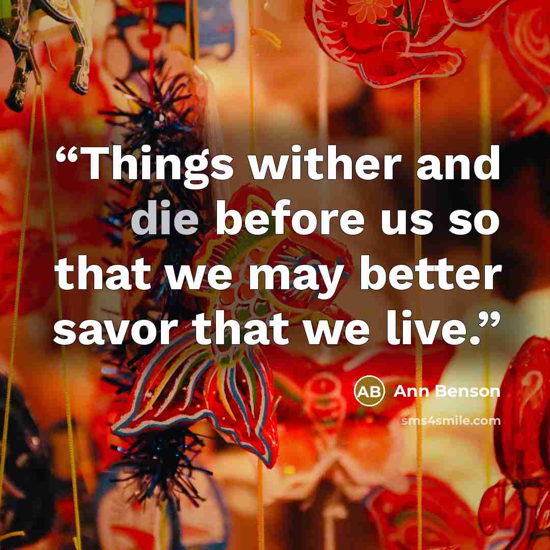 “Things wither and die before us so that we may better savor that we live.” quote by Ann Benson