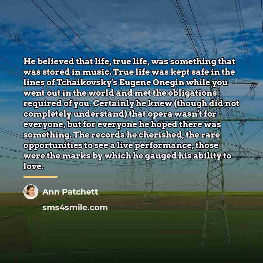 “He believed that life, true life, was something that was…” quote by Ann Patchett