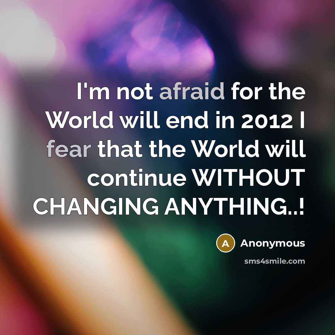 “I'm not afraid for the World will end in 2012 I fear that the World will continue WITHOUT CHANGING ANYTHING..!” quote by Anonymous