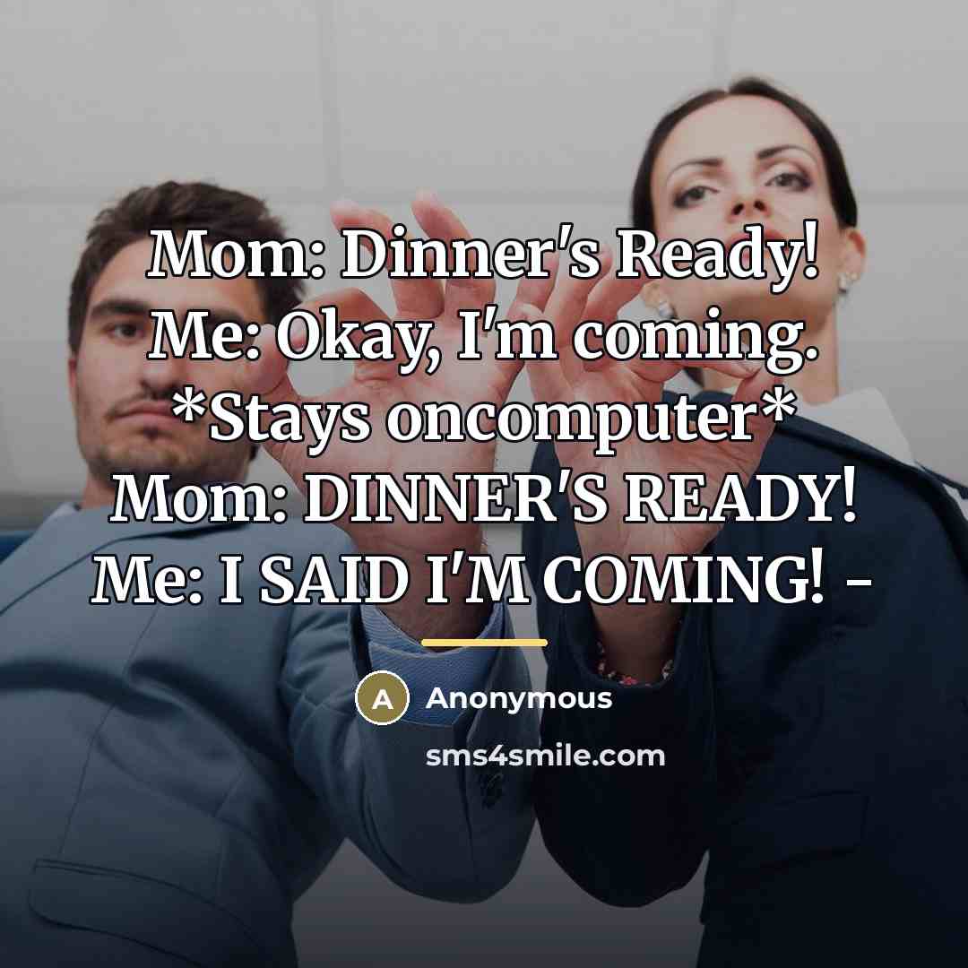 “Mom: Dinner's Ready! Me: Okay, I'm coming. *Stays oncomputer* Mom:…” quote by Anonymous