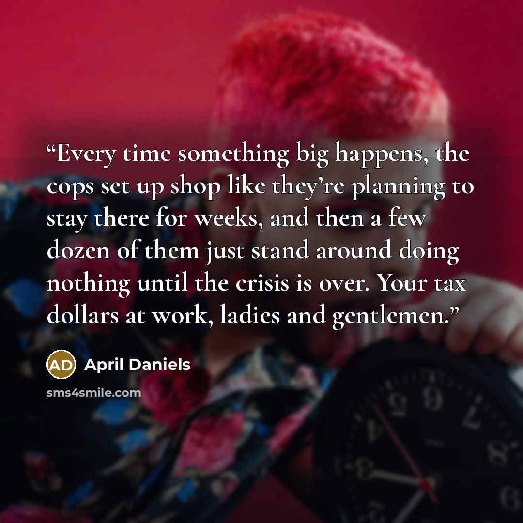 “Every time something big happens, the cops set up shop like they’re planning to stay there for weeks, and then a few dozen of them just stand around doing nothing until the crisis is over. Your tax dollars at work, ladies and gentlemen.” quote by April Daniels