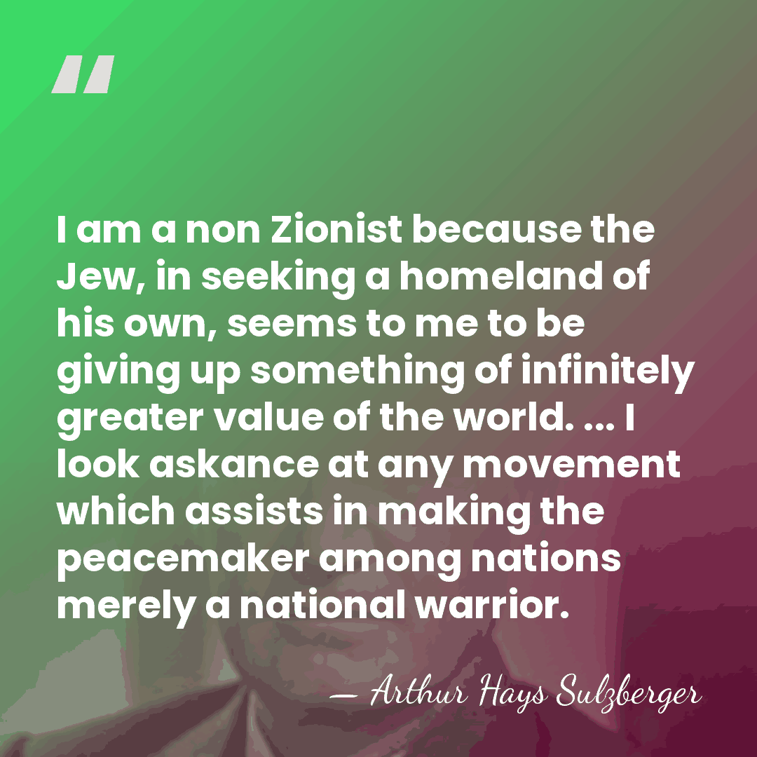 I am a non Zionist because the Jew, in seeking a homeland&hellip; - Arthur Hays Sulzberger