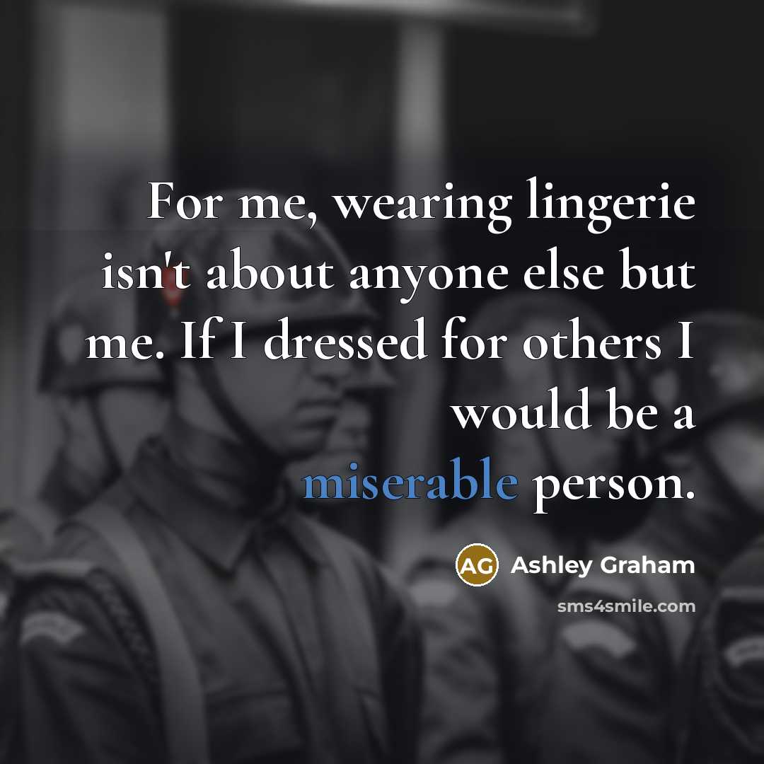 “For me, wearing lingerie isn't about anyone else but me. If I dressed for others I would be a miserable person.” quote by Ashley Graham
