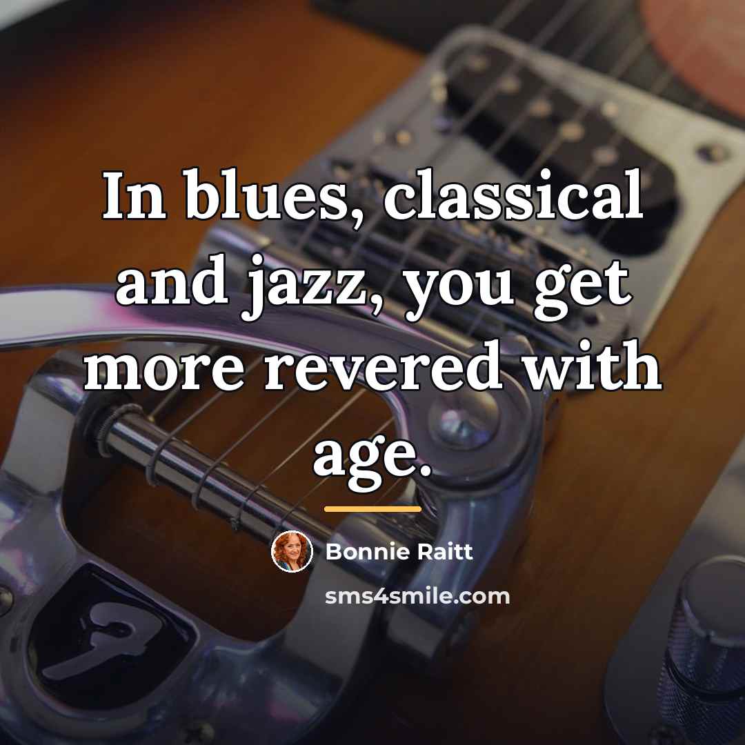 “In blues, classical and jazz, you get more revered with…” quote by Bonnie Raitt