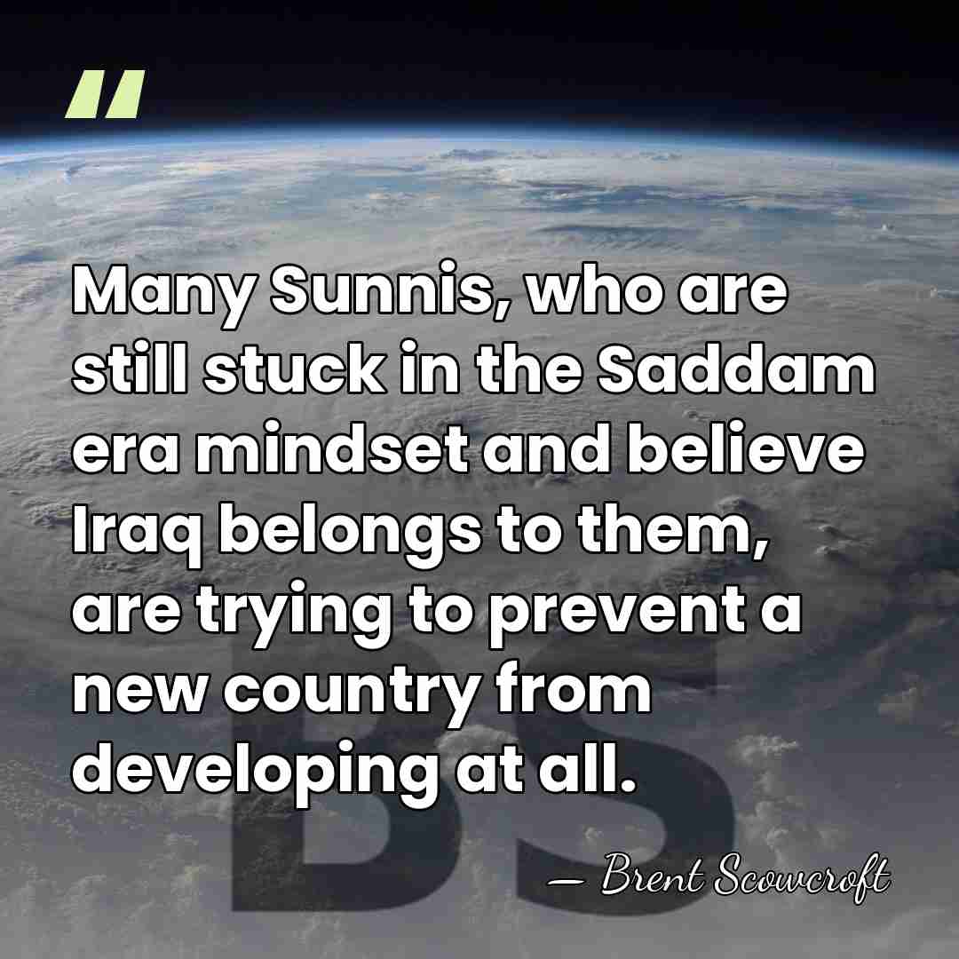 Many Sunnis, who are still stuck in the Saddam era mindset and&hellip; - Brent Scowcroft