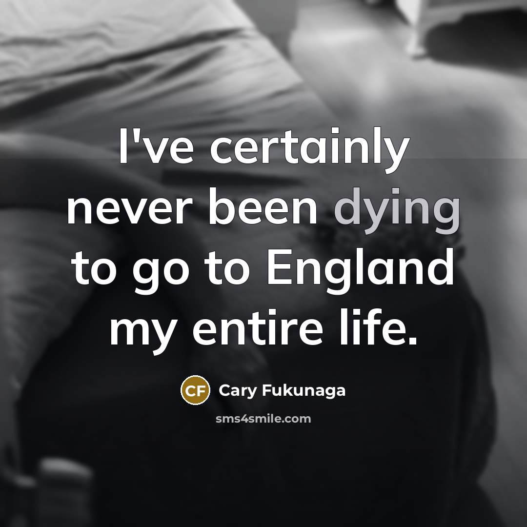“I've certainly never been dying to go to England my…” quote by Cary Fukunaga