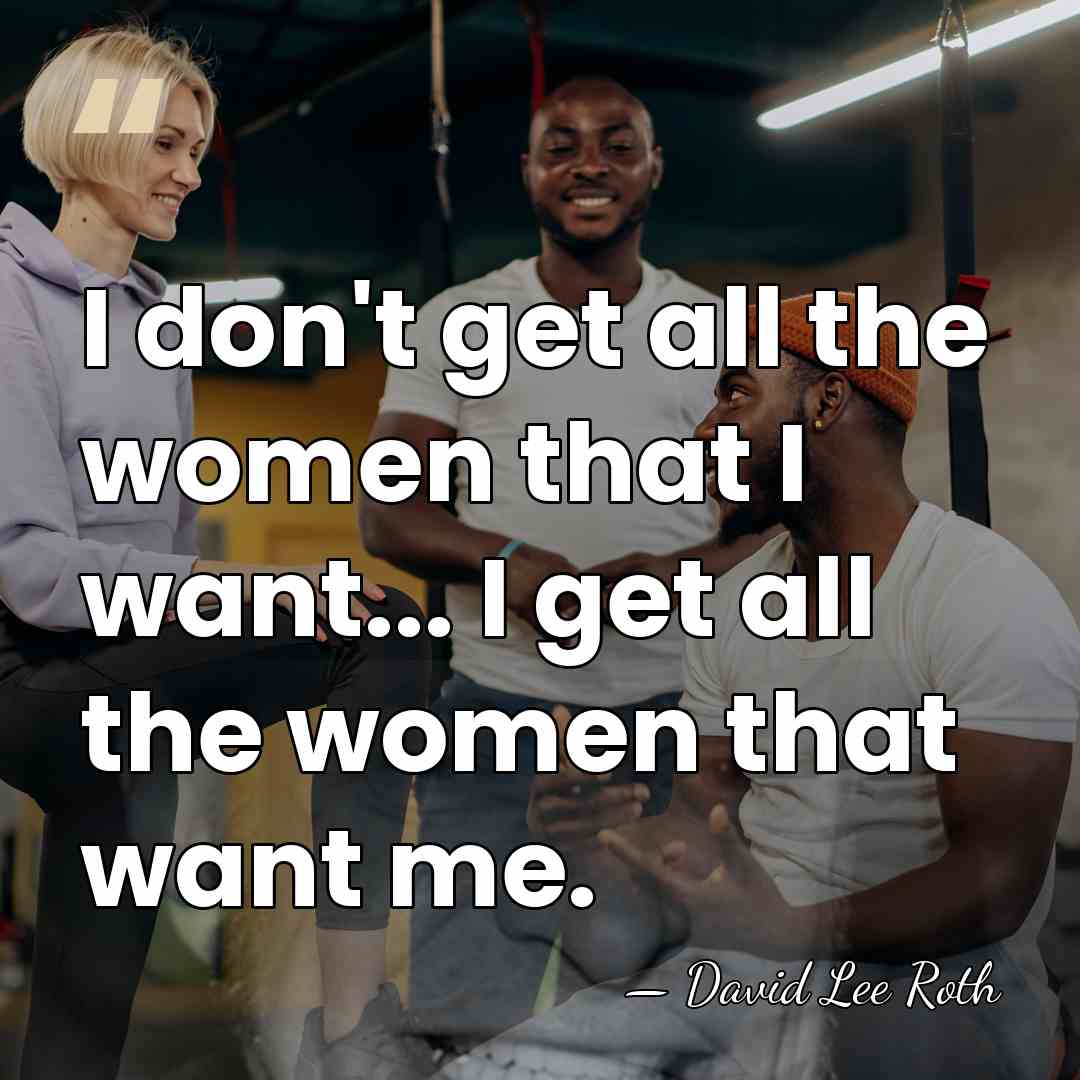 I don't get all the women that I want... I get all&hellip; - David Lee Roth