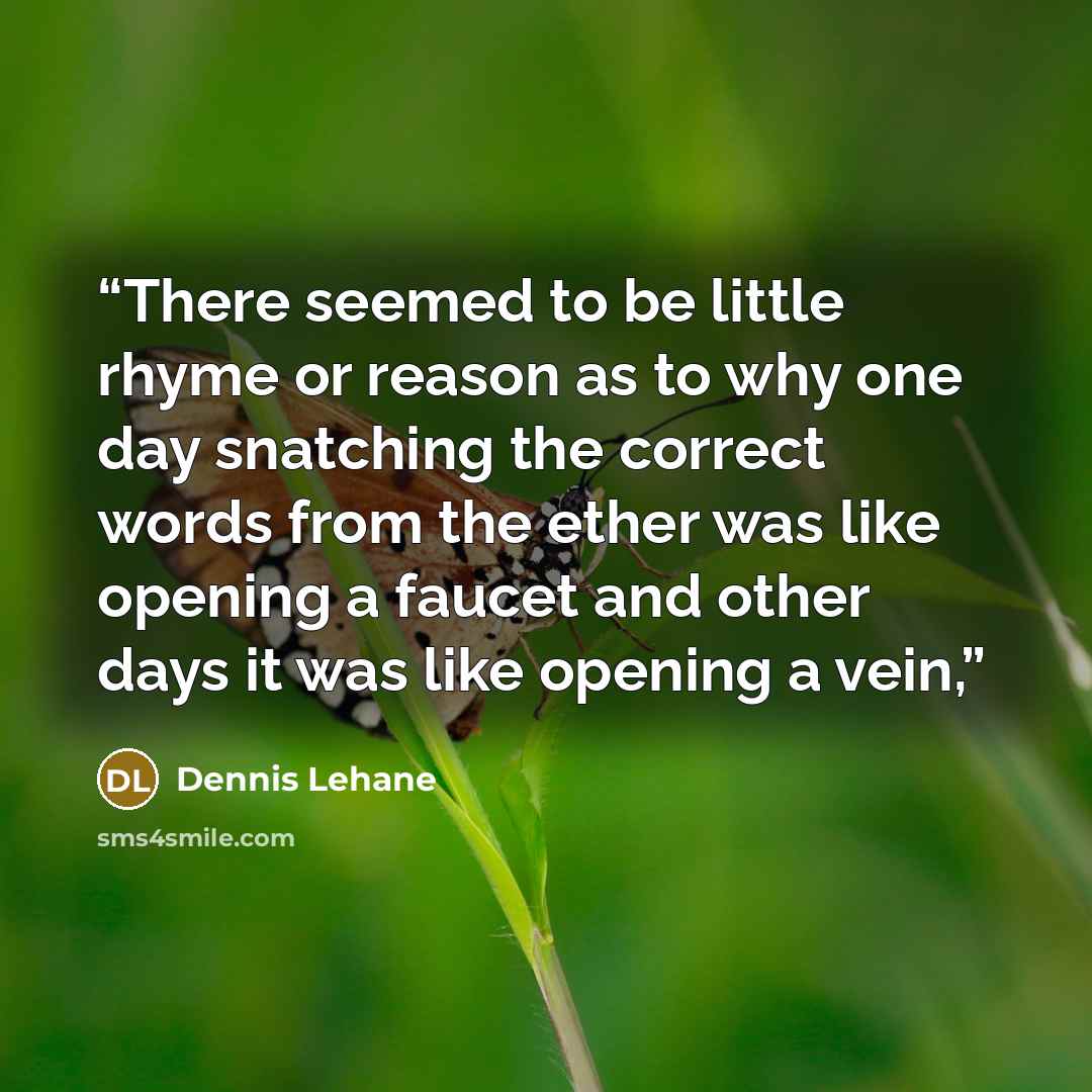 “There seemed to be little rhyme or reason as to why one day snatching the correct words from the ether was like opening a faucet and other days it was like opening a vein,” quote by Dennis Lehane