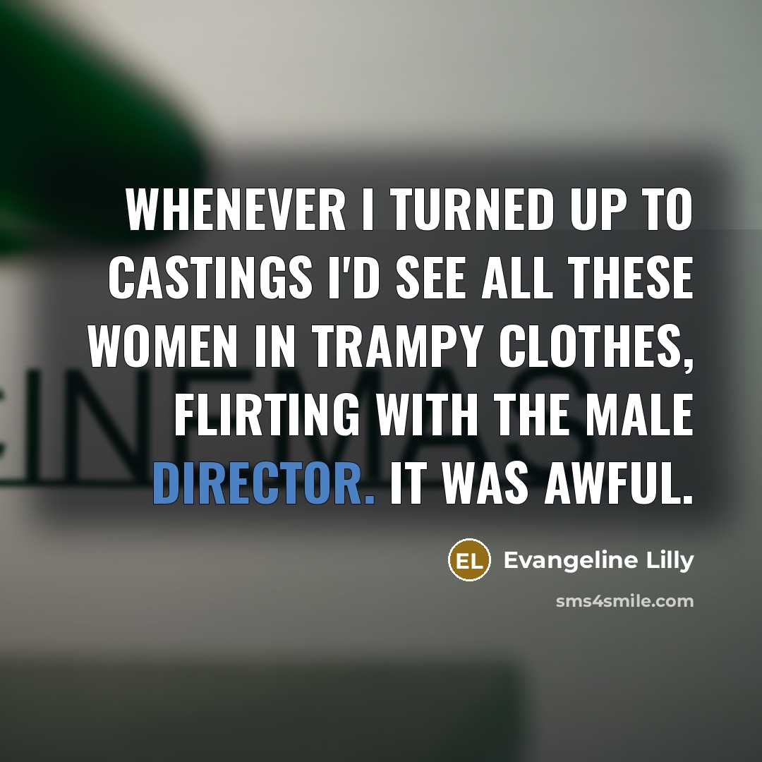 “Whenever I turned up to castings I'd see all these women in trampy clothes, flirting with the male director. It was awful.” quote by Evangeline Lilly