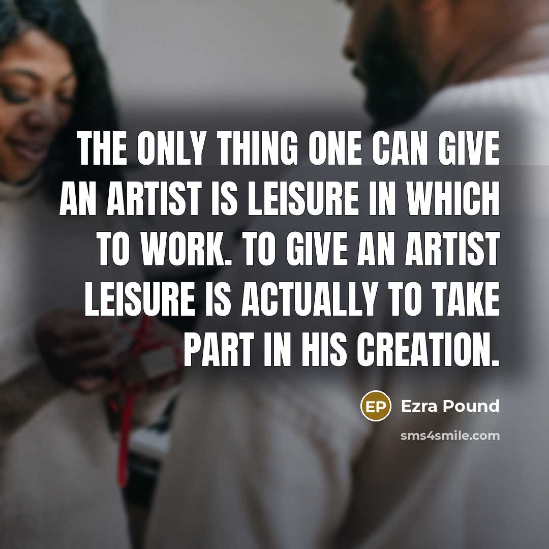 “The only thing one can give an artist is leisure…” quote by Ezra Pound