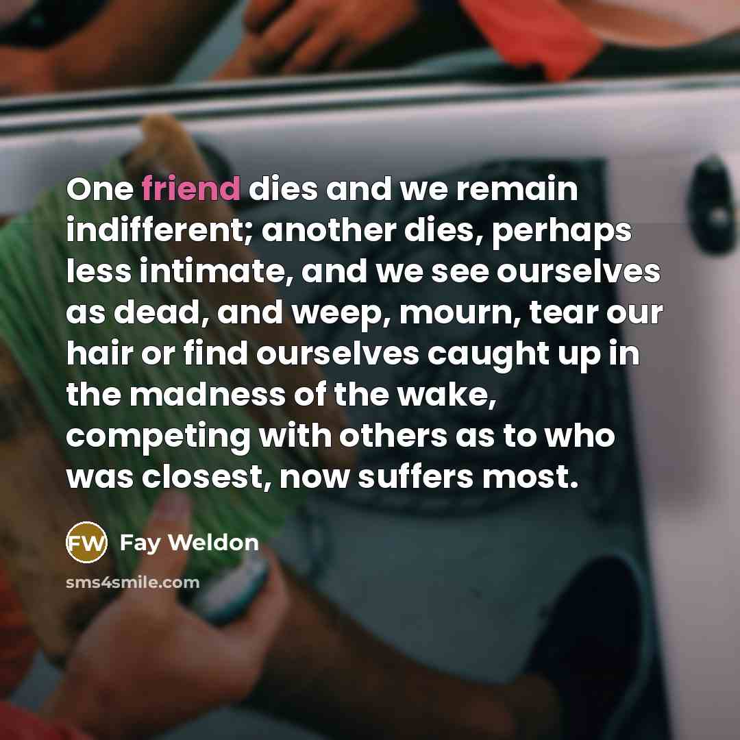 “One friend dies and we remain indifferent; another dies, perhaps…” quote by Fay Weldon