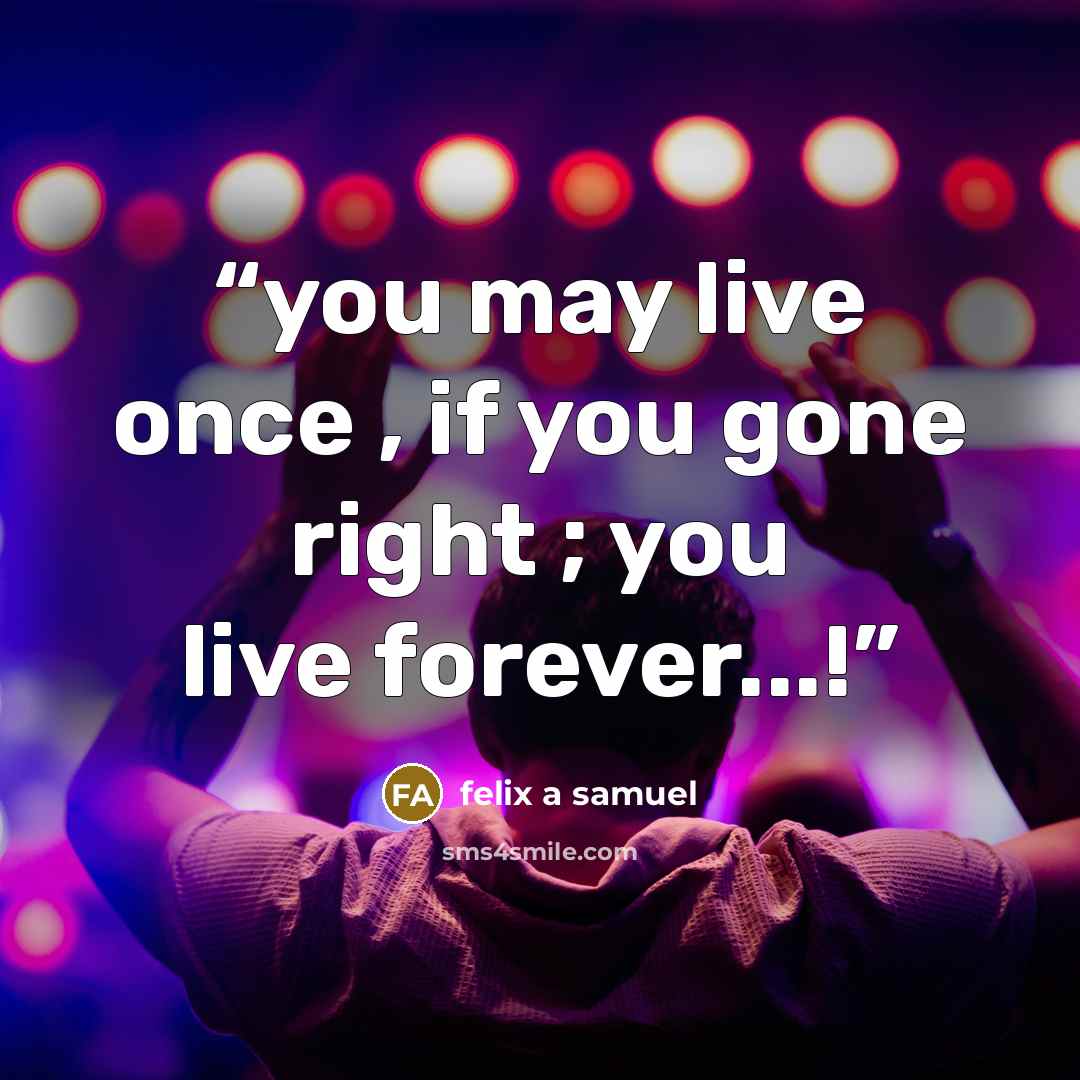 “you may live once , if you gone right ; you live forever...!” quote by felix a samuel
