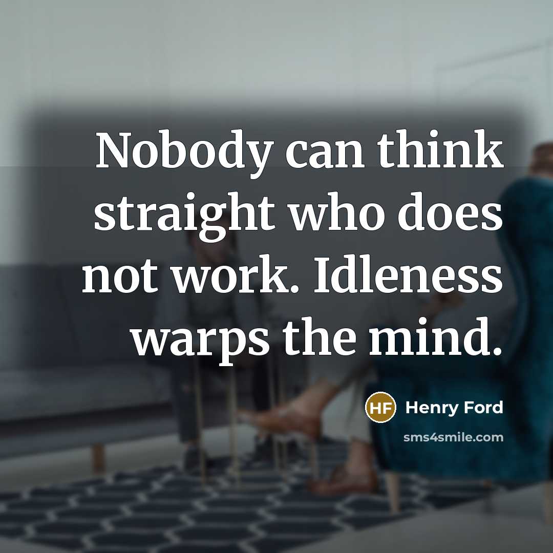 “Nobody can think straight who does not work. Idleness warps…” quote by Henry Ford