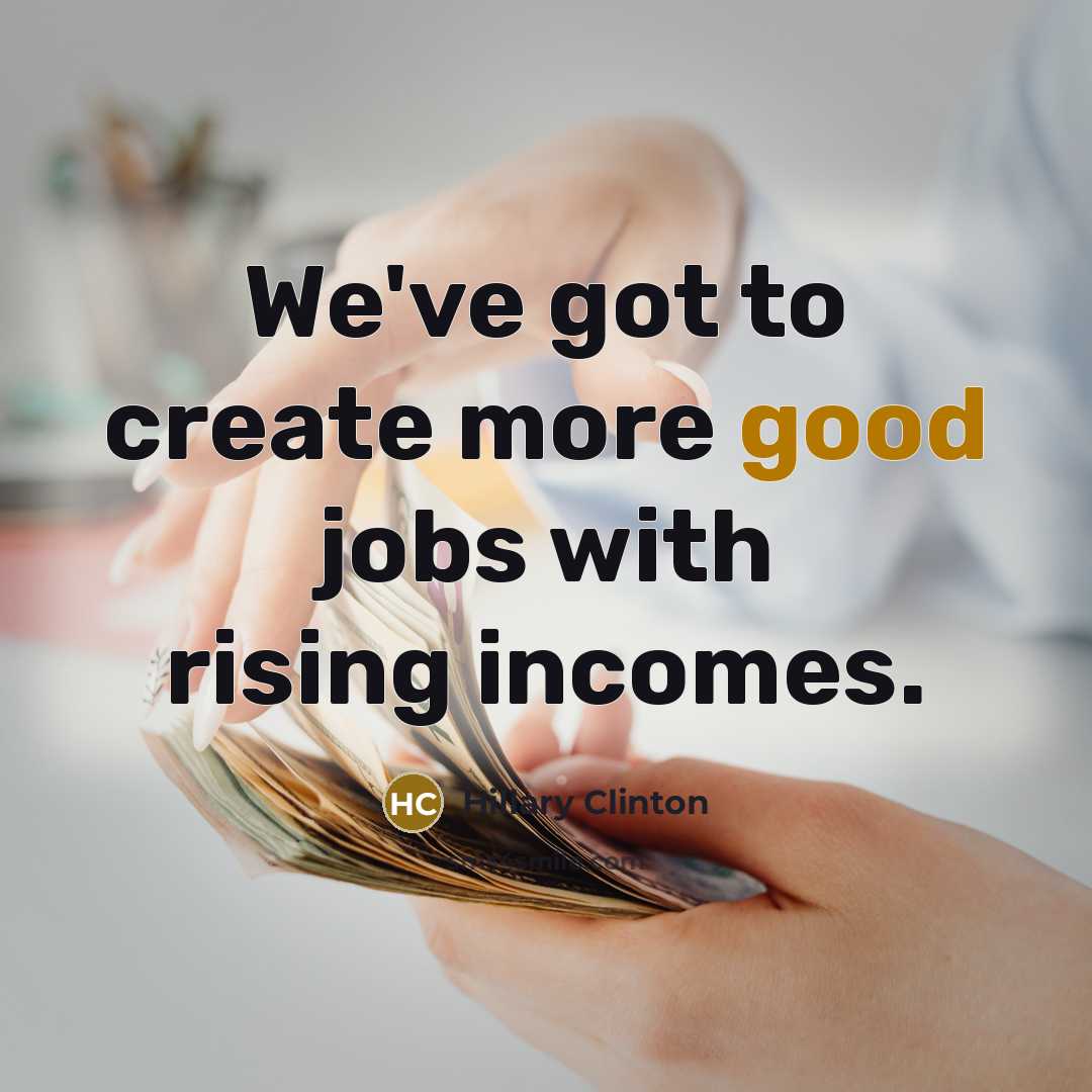 “We've got to create more good jobs with rising incomes.…” quote by Hillary Clinton
