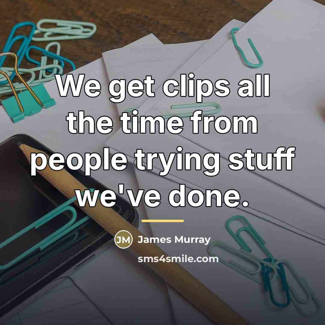 “We get clips all the time from people trying stuff…” quote by James Murray