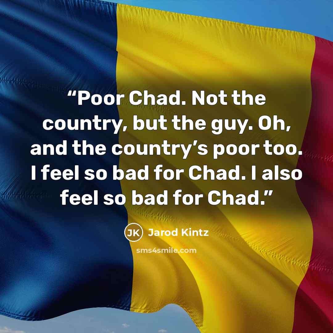 “Poor Chad. Not the country, but the guy. Oh, and the country’s poor too. I feel so bad for Chad. I also feel so bad for Chad.” quote by Jarod Kintz