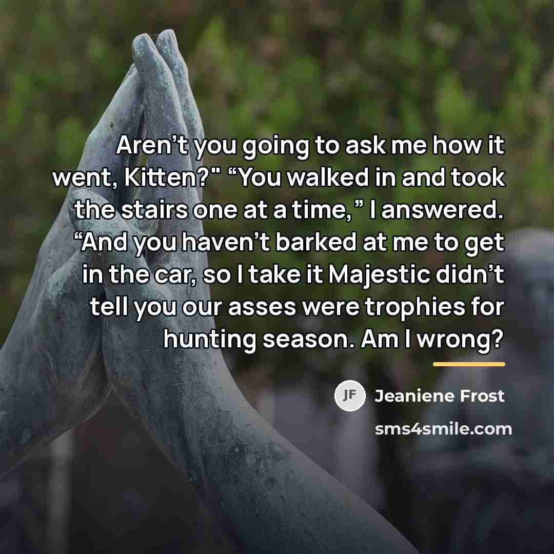 “Aren’t you going to ask me how it went, Kitten?"…” quote by Jeaniene Frost