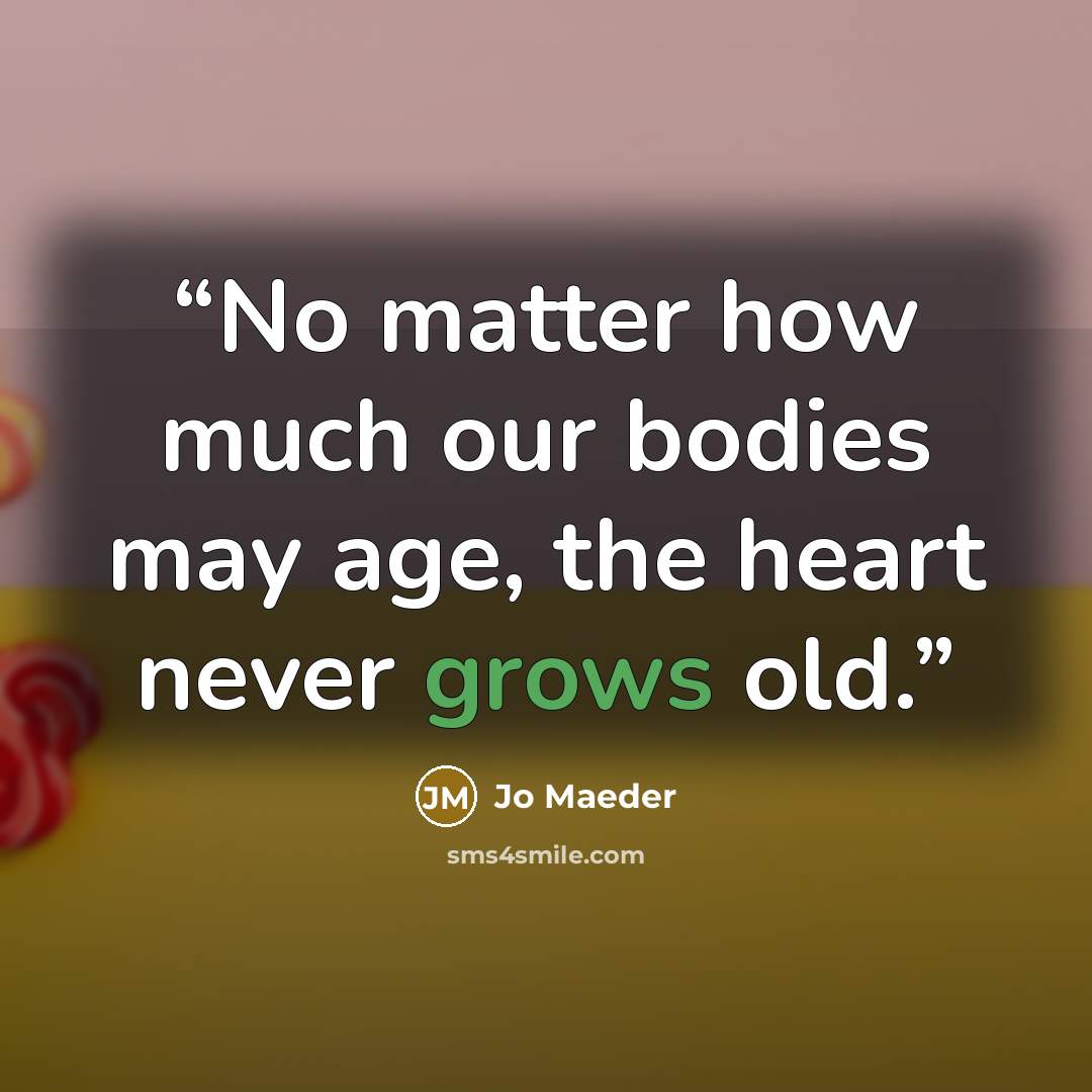 “No matter how much our bodies may age, the heart never grows old.” quote by Jo Maeder