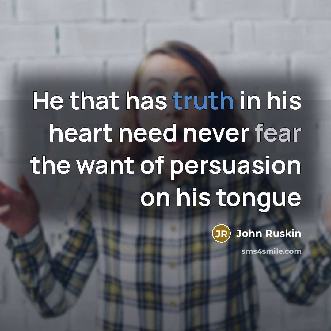 “He that has truth in his heart need never fear the want of persuasion on his tongue” quote by John Ruskin
