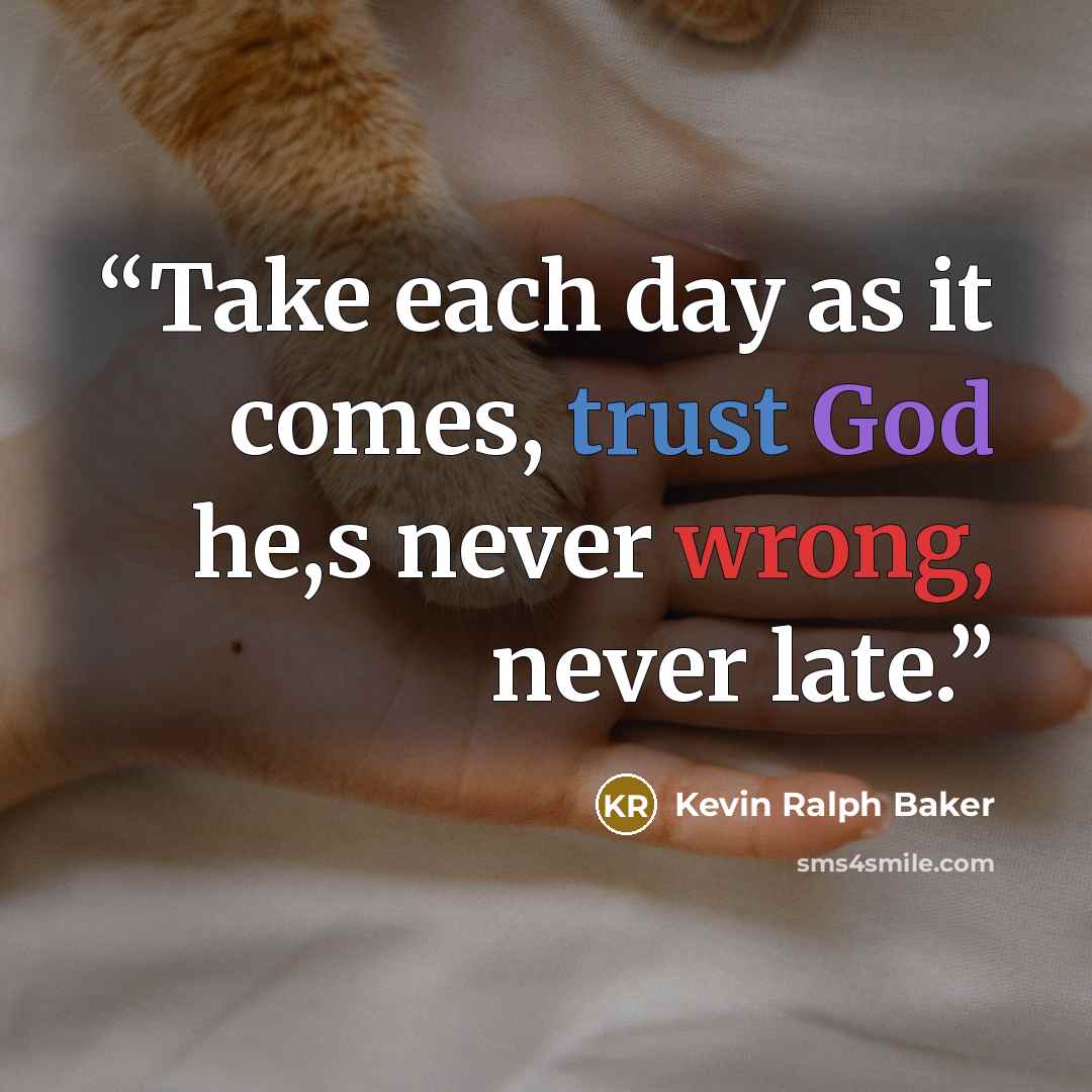“Take each day as it comes, trust God he,s never wrong, never late.” quote by Kevin Ralph Baker