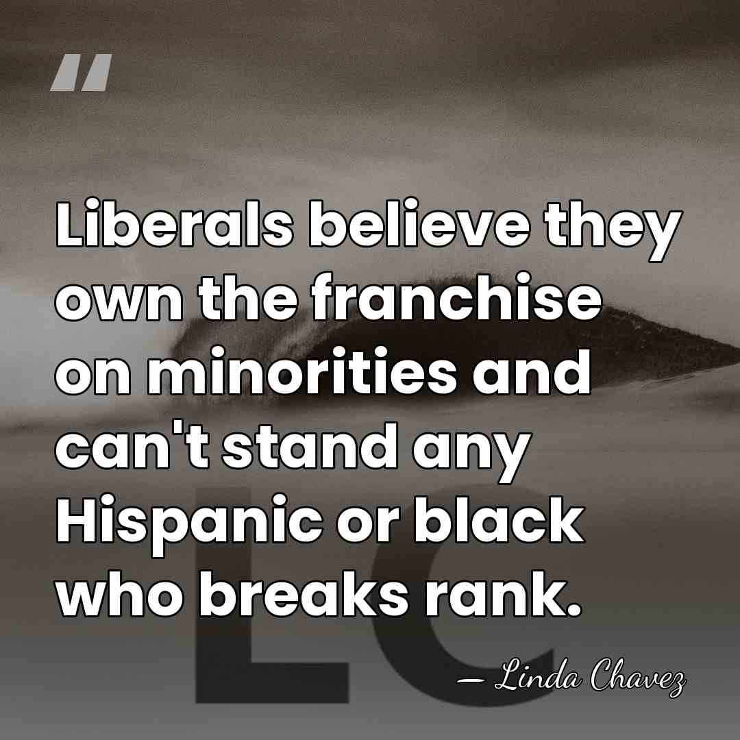 Liberals believe they own the franchise on minorities and can't stand any&hellip; - Linda Chavez