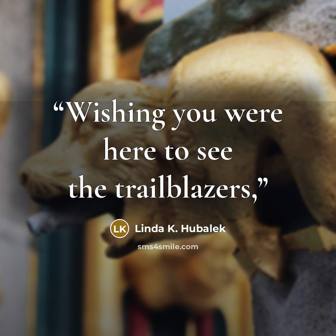 “Wishing you were here to see the trailblazers,” quote by Linda K. Hubalek