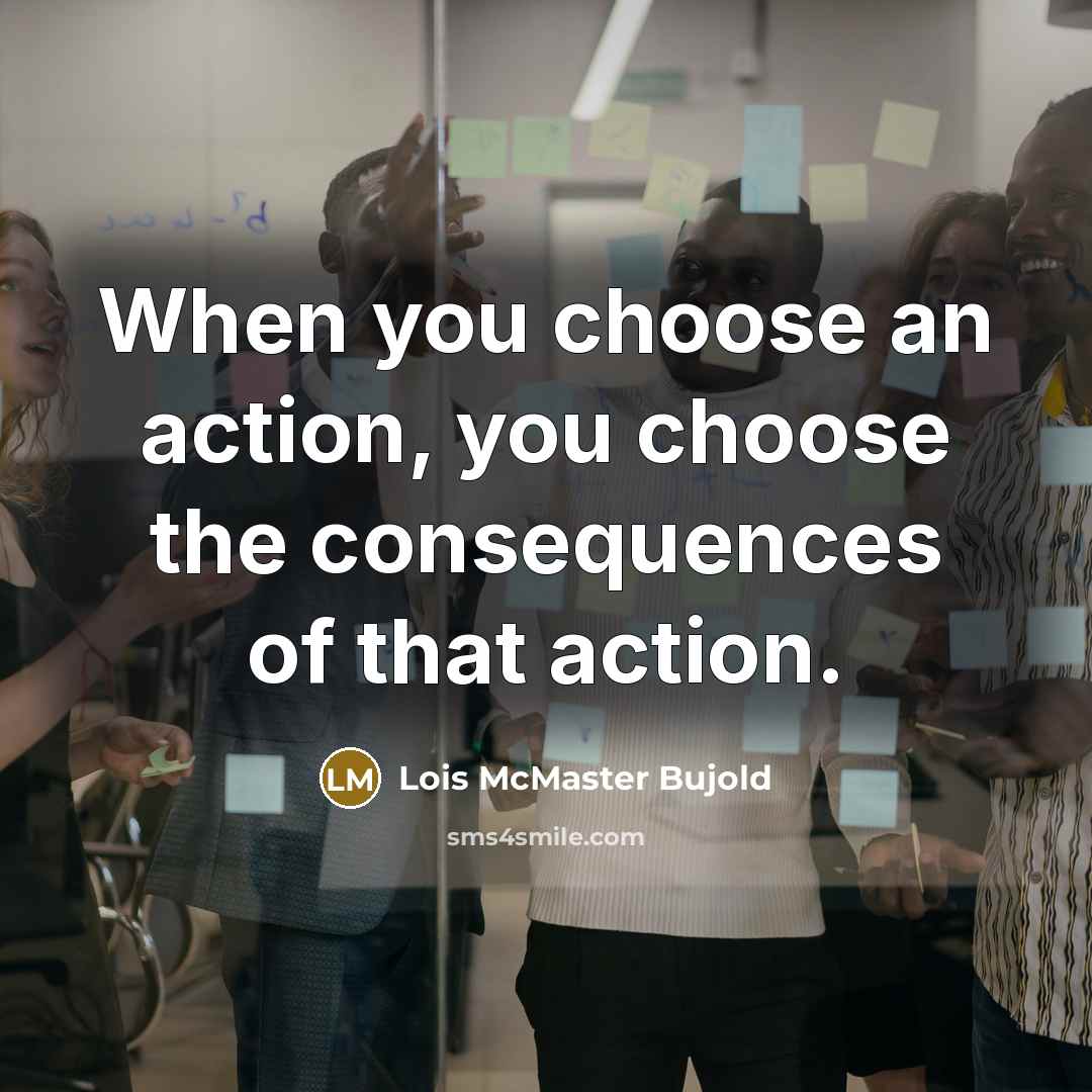 “When you choose an action, you choose the consequences of…” quote by Lois McMaster Bujold