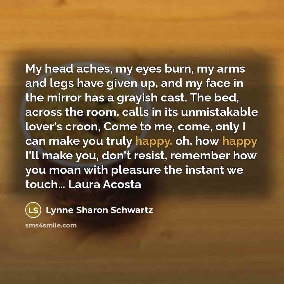 “My head aches, my eyes burn, my arms and legs…” quote by Lynne Sharon Schwartz