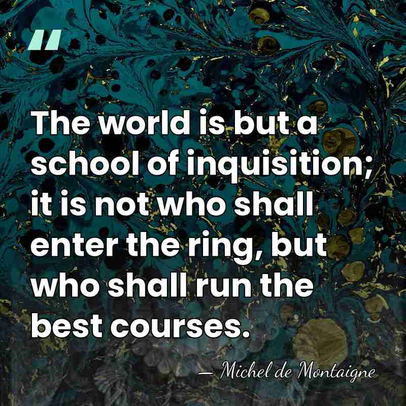 The world is but a school of inquisition; it is not who&hellip; - Michel de Montaigne